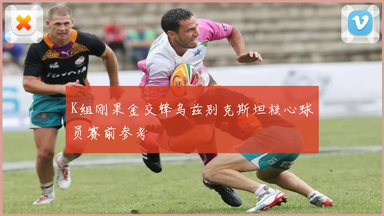K组刚果金交锋乌兹别克斯坦核心球员赛前参考
