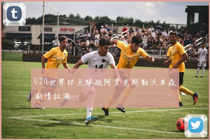 U20世界杯点球战阿贾克斯勒沃库森剧情拉满