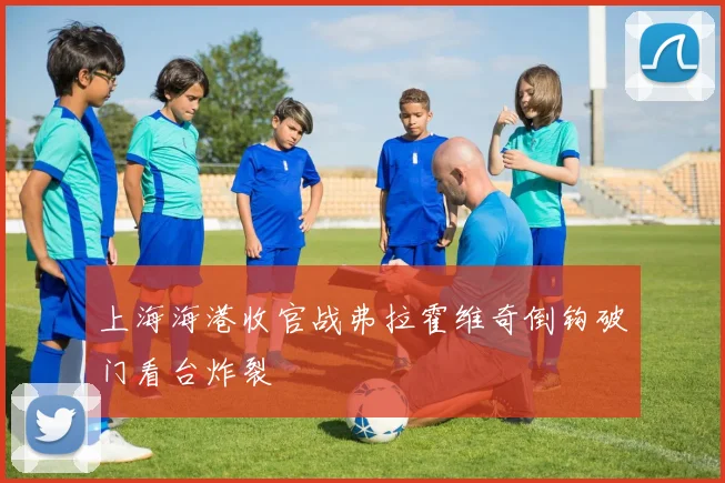 上海海港收官战弗拉霍维奇倒钩破门看台炸裂