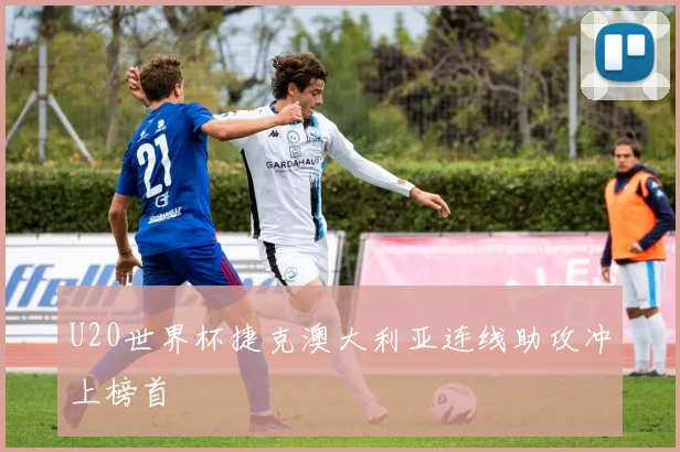 U20世界杯捷克澳大利亚连线助攻冲上榜首