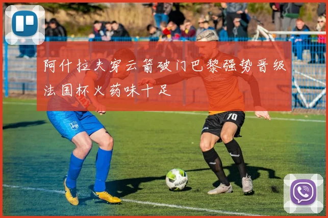 阿什拉夫穿云箭破门巴黎强势晋级法国杯火药味十足