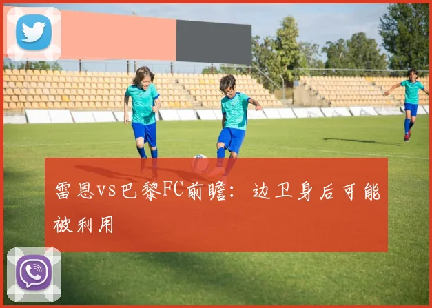雷恩vs巴黎FC前瞻：边卫身后可能被利用