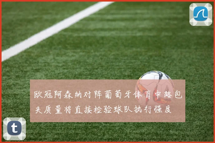 欧冠阿森纳对阵葡萄牙体育中路包夹质量将直接检验球队执行强度