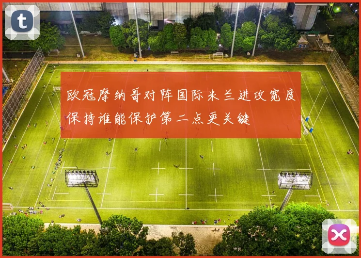 欧冠摩纳哥对阵国际米兰进攻宽度保持谁能保护第二点更关键