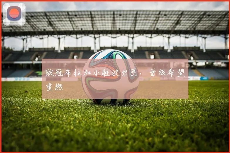 欧冠布拉加小胜波尔图，晋级希望重燃