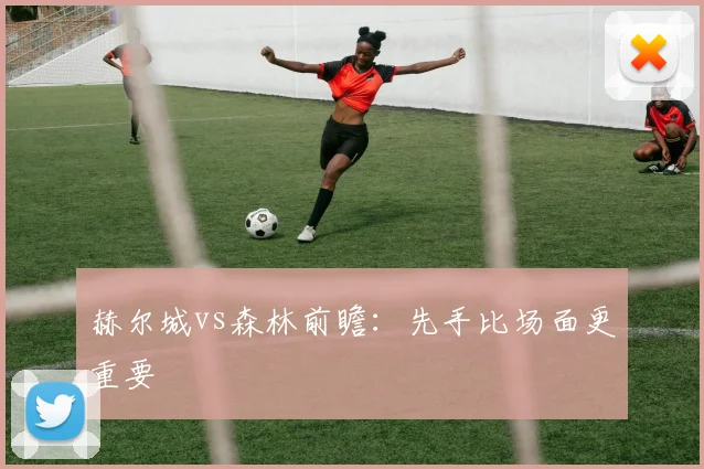 赫尔城vs森林前瞻：先手比场面更重要