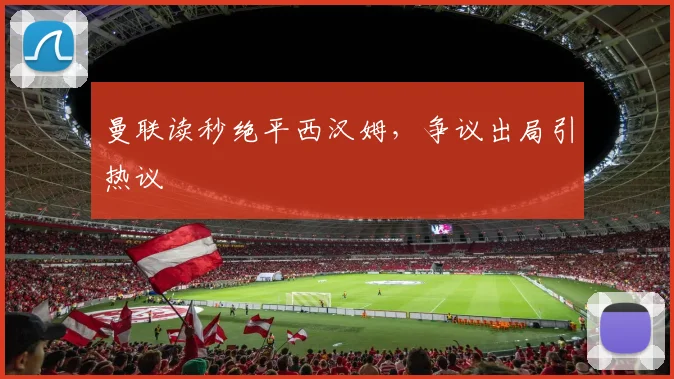 曼联读秒绝平西汉姆，争议出局引热议
