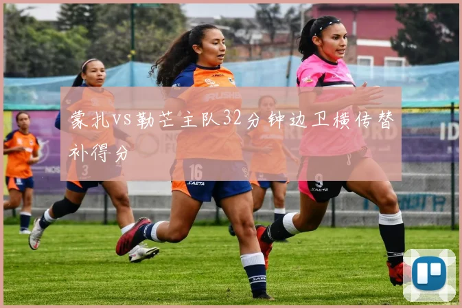 蒙扎vs勒芒主队32分钟边卫横传替补得分
