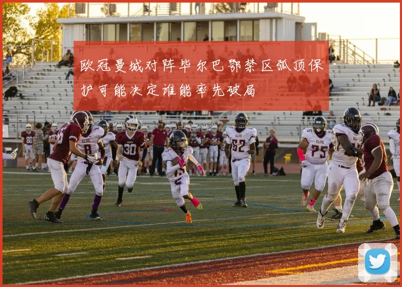 欧冠曼城对阵毕尔巴鄂禁区弧顶保护可能决定谁能率先破局