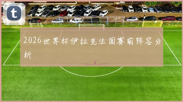 2026世界杯伊拉克法国赛前阵容分析