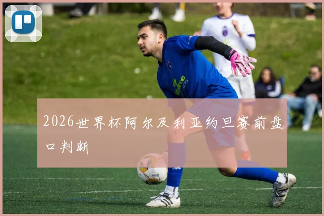 2026世界杯阿尔及利亚约旦赛前盘口判断