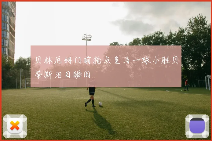 贝林厄姆门前抢点皇马一球小胜贝蒂斯泪目瞬间