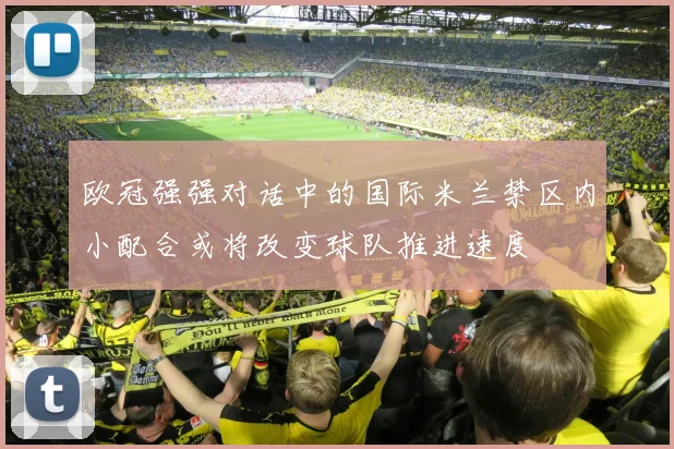 欧冠强强对话中的国际米兰禁区内小配合或将改变球队推进速度