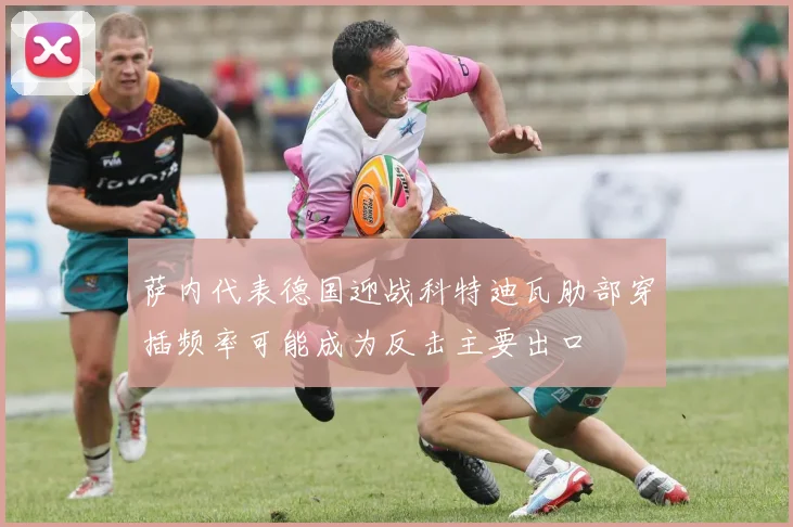 萨内代表德国迎战科特迪瓦肋部穿插频率可能成为反击主要出口