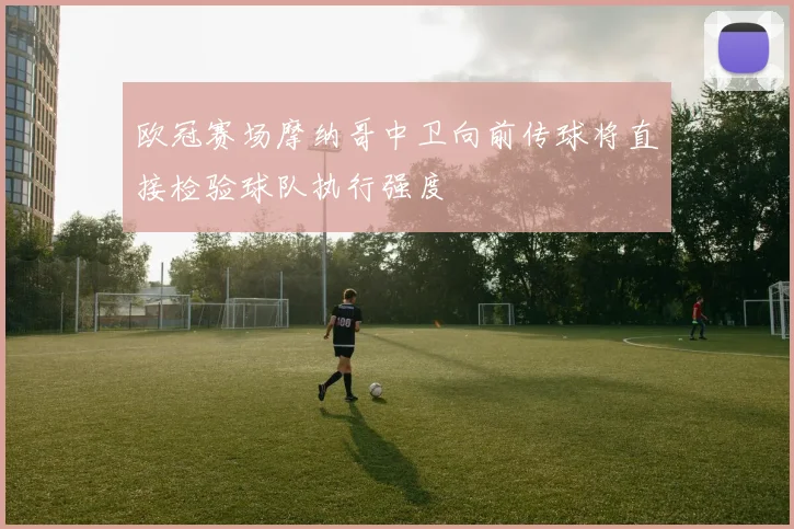 欧冠赛场摩纳哥中卫向前传球将直接检验球队执行强度
