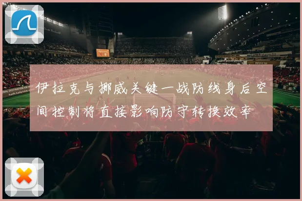伊拉克与挪威关键一战防线身后空间控制将直接影响防守转换效率