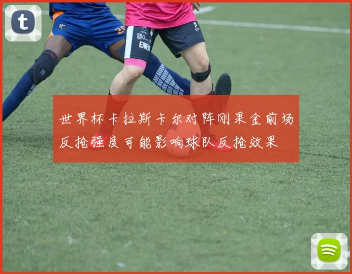 世界杯卡拉斯卡尔对阵刚果金前场反抢强度可能影响球队反抢效果