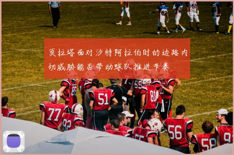 莫拉塔面对沙特阿拉伯时的边路内切威胁能否带动球队推进节奏