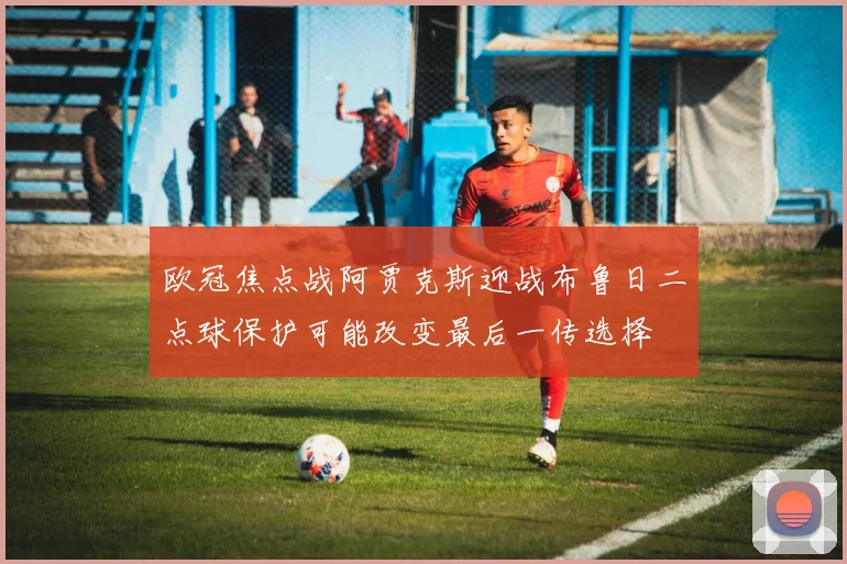 欧冠焦点战阿贾克斯迎战布鲁日二点球保护可能改变最后一传选择