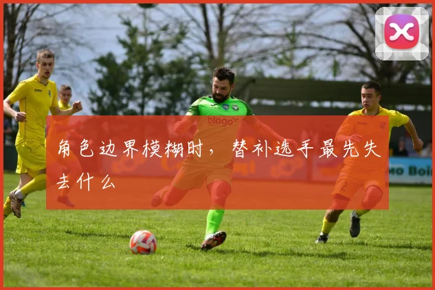 角色边界模糊时，替补选手最先失去什么