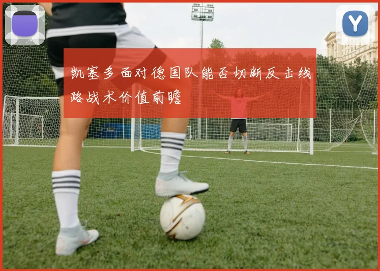 凯塞多面对德国队能否切断反击线路战术价值前瞻