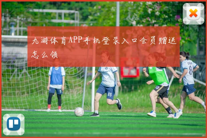 九游体育APP手机登录入口会员赠送怎么领