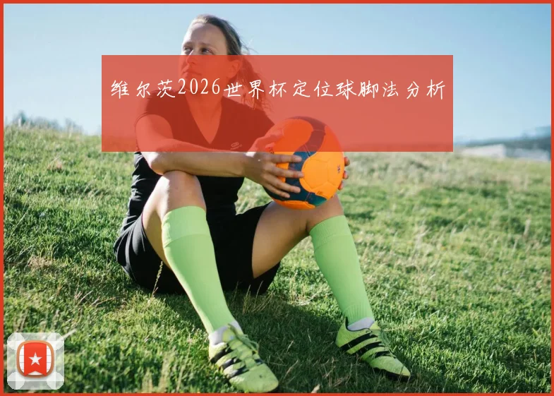维尔茨2026世界杯定位球脚法分析