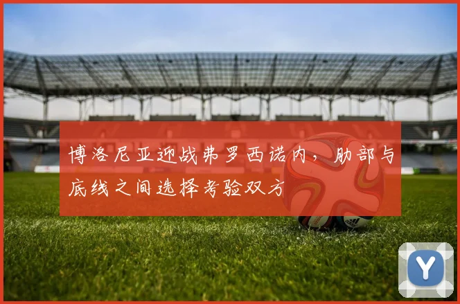 博洛尼亚迎战弗罗西诺内，肋部与底线之间选择考验双方