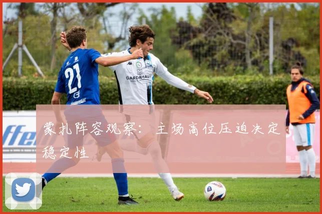 蒙扎阵容观察：主场高位压迫决定稳定性