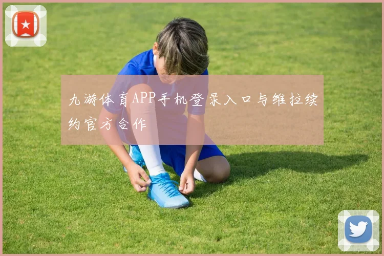 九游体育APP手机登录入口与维拉续约官方合作