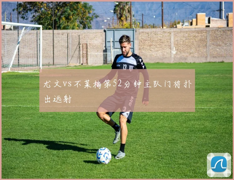 尤文vs不莱梅第52分钟主队门将扑出远射