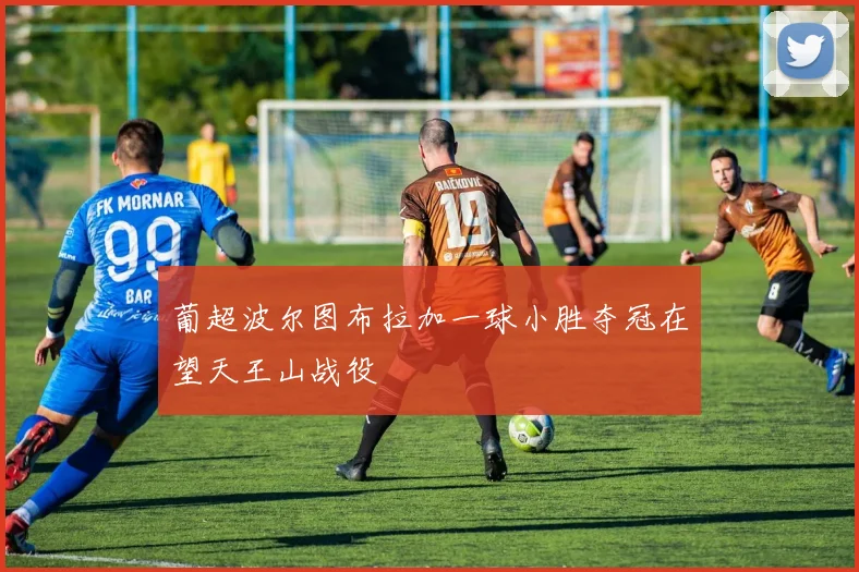 葡超波尔图布拉加一球小胜夺冠在望天王山战役