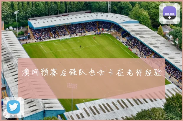 澳网预赛后强队也会卡在老将经验