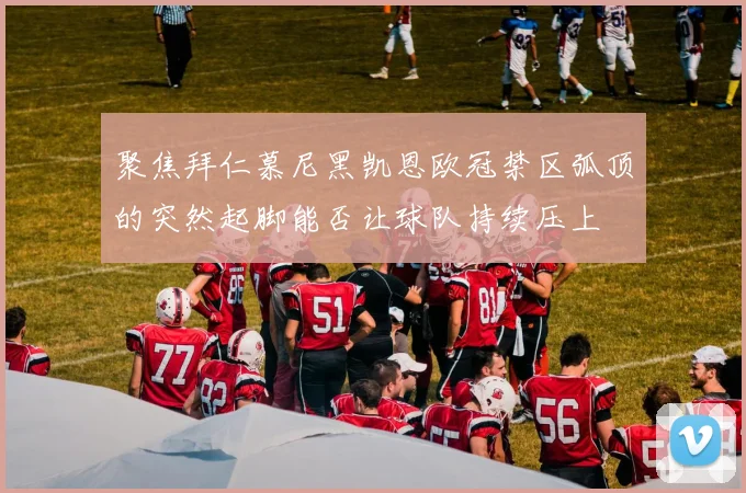 聚焦拜仁慕尼黑凯恩欧冠禁区弧顶的突然起脚能否让球队持续压上