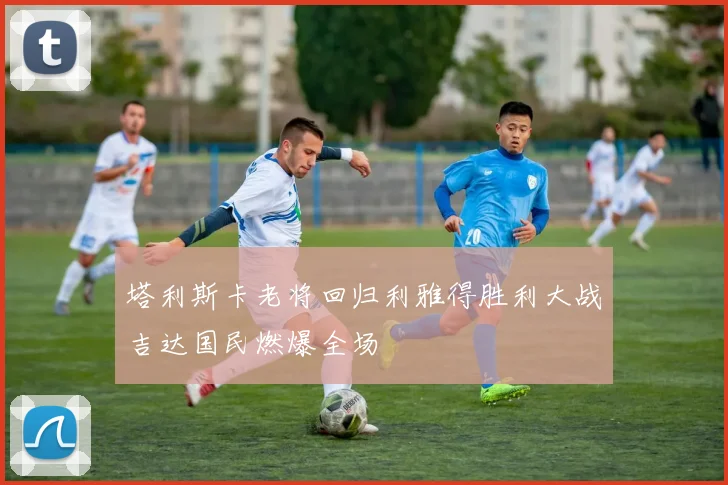 塔利斯卡老将回归利雅得胜利大战吉达国民燃爆全场