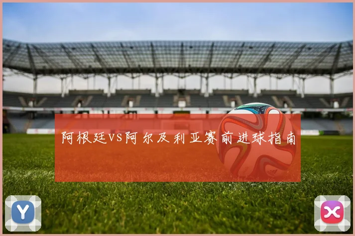 阿根廷vs阿尔及利亚赛前进球指南
