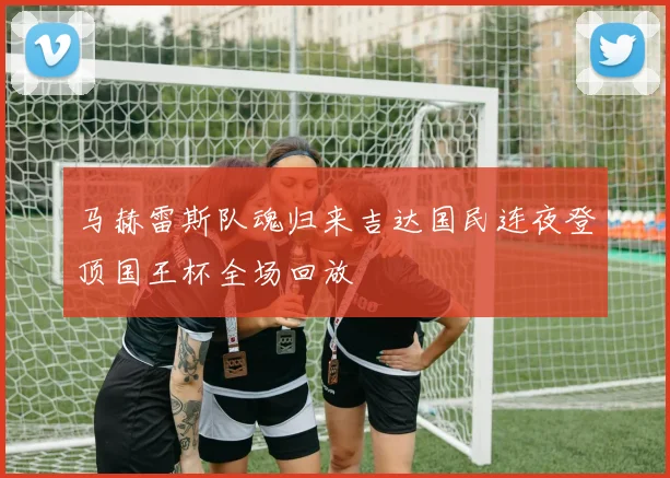 马赫雷斯队魂归来吉达国民连夜登顶国王杯全场回放