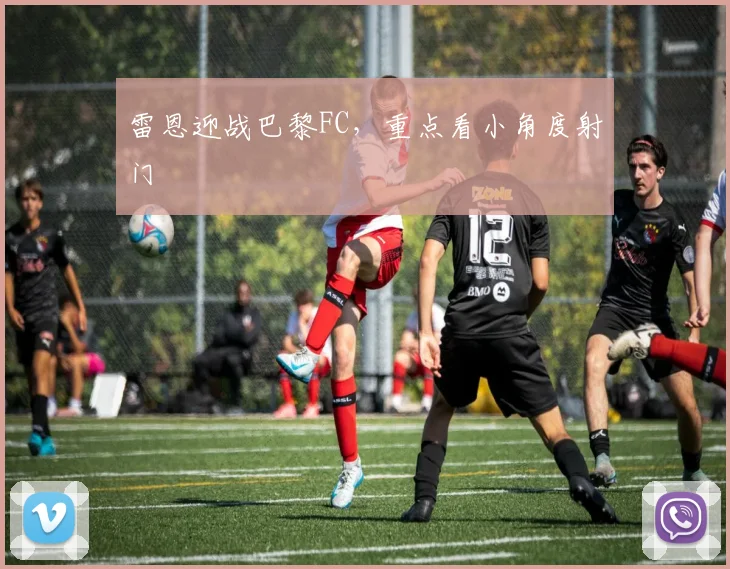 雷恩迎战巴黎FC，重点看小角度射门