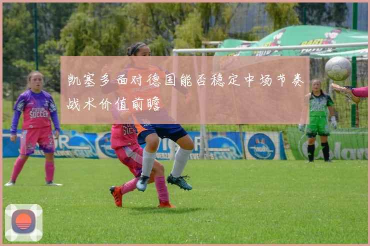 凯塞多面对德国能否稳定中场节奏战术价值前瞻