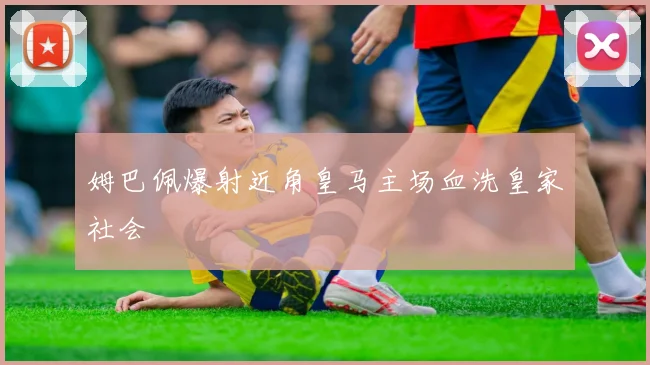 姆巴佩爆射近角皇马主场血洗皇家社会