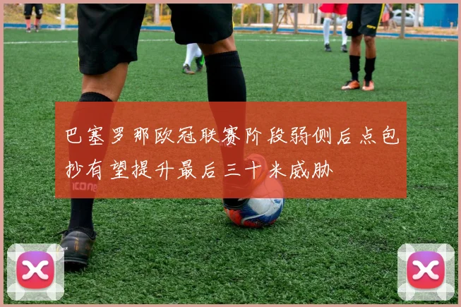 巴塞罗那欧冠联赛阶段弱侧后点包抄有望提升最后三十米威胁