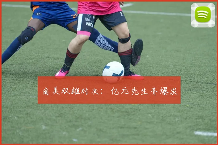 南美双雄对决：亿元先生齐爆发