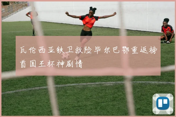 瓦伦西亚铁卫救险毕尔巴鄂重返榜首国王杯神剧情